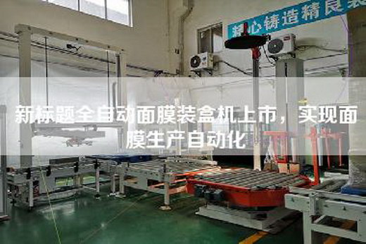 新標(biāo)題全自動(dòng)面膜裝盒機(jī)上市，實(shí)現(xiàn)面膜生產(chǎn)自動(dòng)化