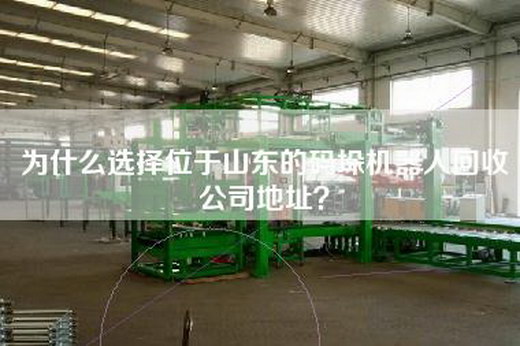 為什么選擇位于山東的碼垛機器人回收公司地址? 為什么選擇位于山東的碼垛機器人回收公司地址?