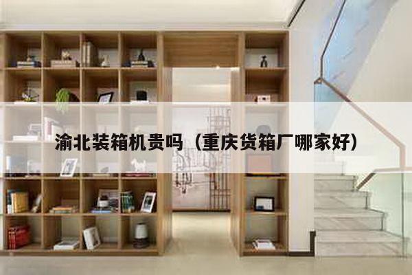 渝北裝箱機(jī)貴嗎(重慶貨箱廠哪家好)