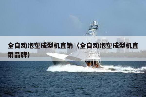 全自動泡塑成型機直銷(全自動泡塑成型機直銷品牌)