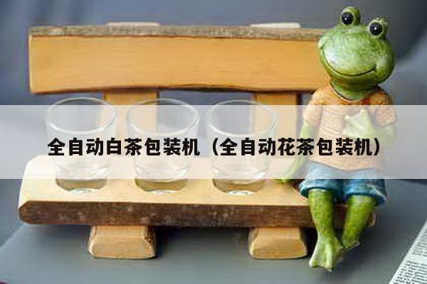全自動白茶包裝機(jī)(全自動花茶包裝機(jī))