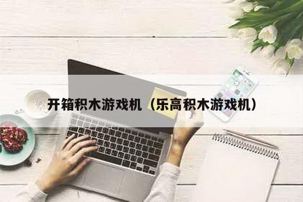 開箱積木游戲機(jī)(樂高積木游戲機(jī))