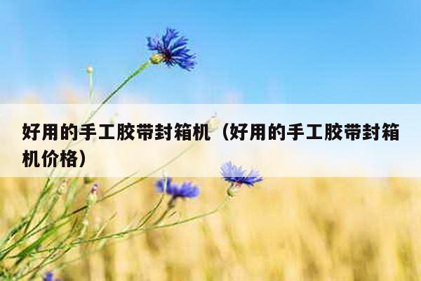 好用的手工膠帶封箱機(好用的手工膠帶封箱機價格)