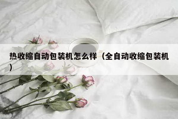 熱收縮自動包裝機(jī)怎么樣(全自動收縮包裝機(jī))