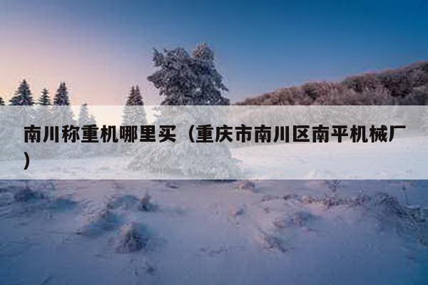南川稱重機(jī)哪里買(重慶市南川區(qū)南平機(jī)械廠)