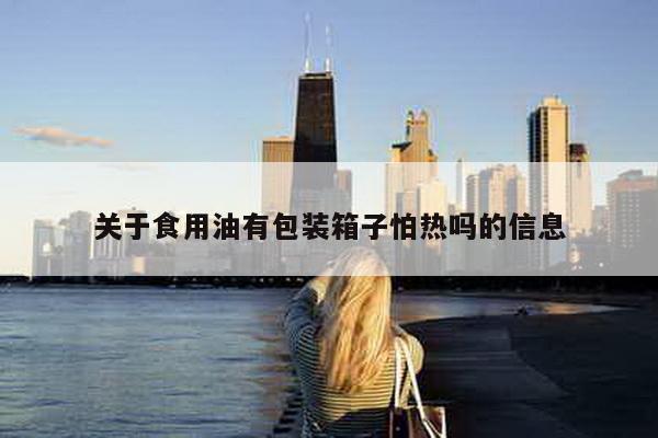 關(guān)于食用油有包裝箱子怕熱嗎的信息