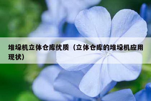 堆垛機立體倉庫優質(立體倉庫的堆垛機應用現狀)