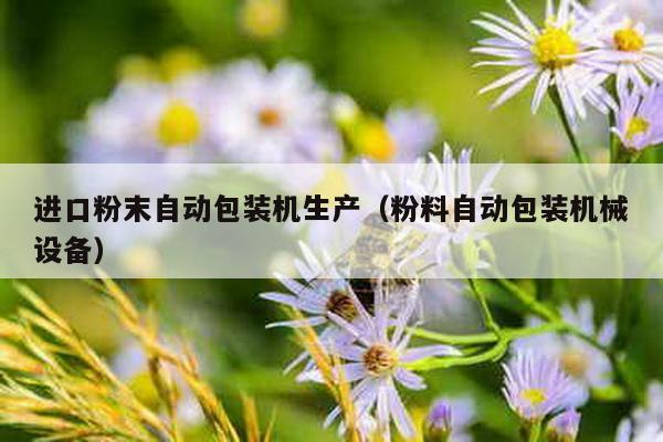 進(jìn)口粉末自動(dòng)包裝機(jī)生產(chǎn)(粉料自動(dòng)包裝機(jī)械設(shè)備)